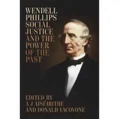 Wendell Phillips, Social Justice, and the Power of the Past - (Antislavery, Abolition, and the Atlantic World) by  A J Ais&eacute;irithe & Donald Yacovone