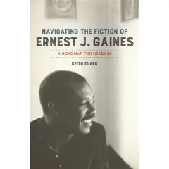 Navigating the Fiction of Ernest J. Gaines - by  Keith Clark (Paperback)